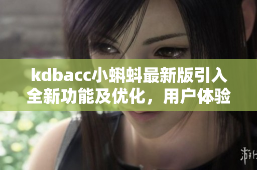 kdbacc小蝌蚪最新版引入全新功能及优化，用户体验更升级