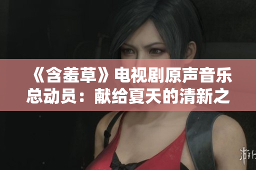 《含羞草》电视剧原声音乐总动员：献给夏天的清新之歌