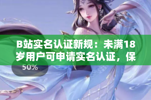 B站实名认证新规：未满18岁用户可申请实名认证，保障账号安全