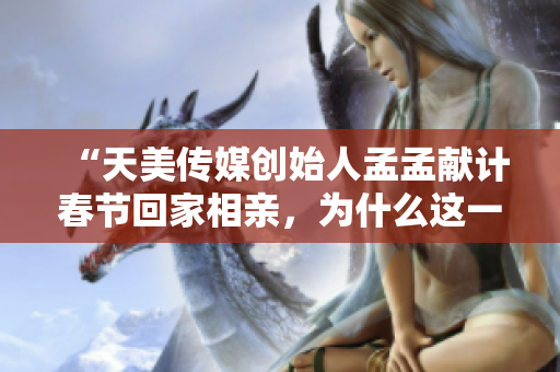 “天美传媒创始人孟孟献计春节回家相亲，为什么这一步必须走？”