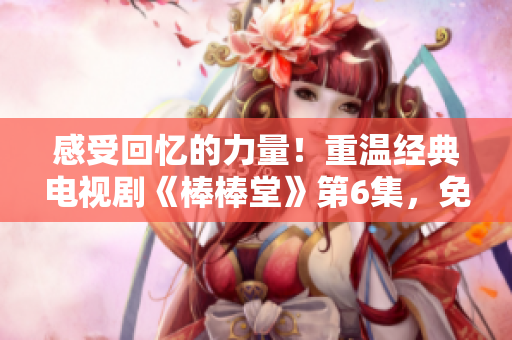 感受回忆的力量！重温经典电视剧《棒棒堂》第6集，免费观看！