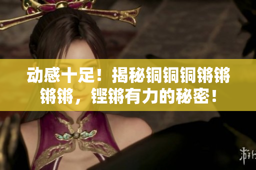 动感十足！揭秘铜铜铜锵锵锵锵，铿锵有力的秘密！