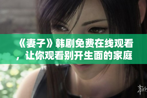 《妻子》韩剧免费在线观看，让你观看别开生面的家庭剧情