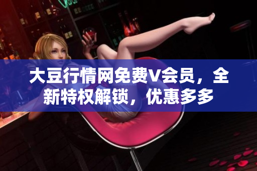 大豆行情网免费V会员，全新特权解锁，优惠多多