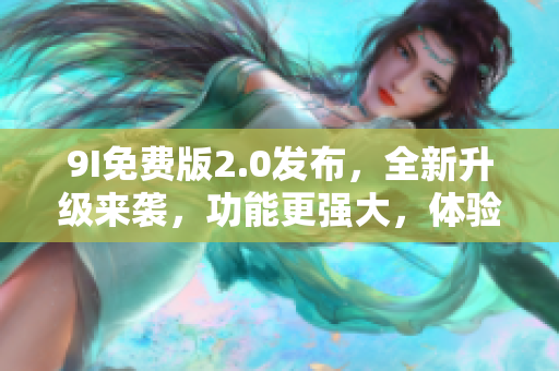9I免费版2.0发布，全新升级来袭，功能更强大，体验更优越