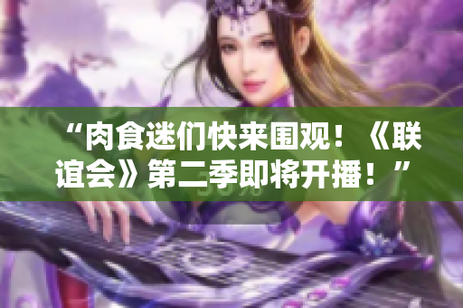 “肉食迷们快来围观！《联谊会》第二季即将开播！”