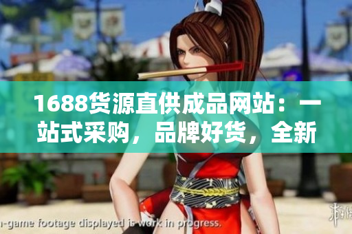 1688货源直供成品网站：一站式采购，品牌好货，全新上线