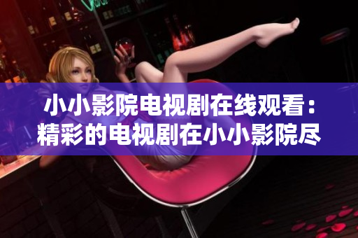 小小影院电视剧在线观看：精彩的电视剧在小小影院尽情畅享