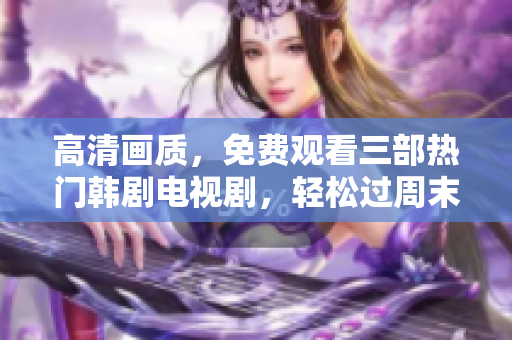 高清画质，免费观看三部热门韩剧电视剧，轻松过周末！