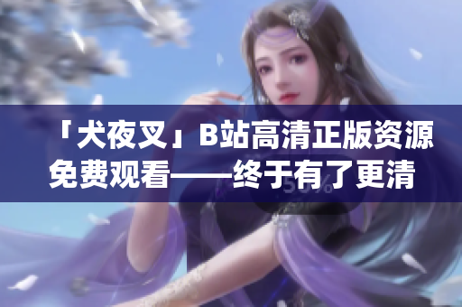 「犬夜叉」B站高清正版资源免费观看——终于有了更清晰的版本！(1)