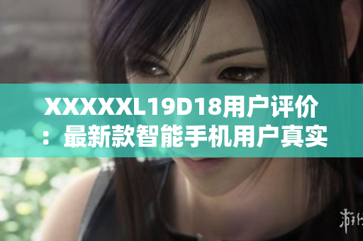 XXXXXL19D18用户评价：最新款智能手机用户真实反馈