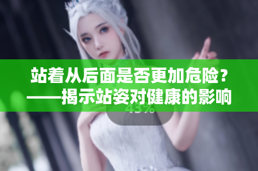 站着从后面是否更加危险？——揭示站姿对健康的影响