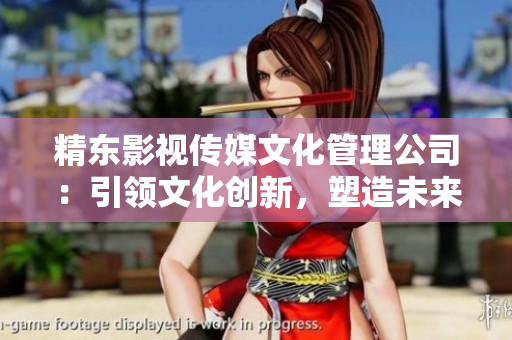 精东影视传媒文化管理公司：引领文化创新，塑造未来视听风向