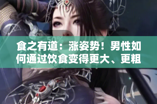 食之有道：涨姿势！男性如何通过饮食变得更大、更粗、更长？