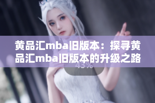 黄品汇mba旧版本：探寻黄品汇mba旧版本的升级之路