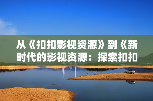 从《扣扣影视资源》到《新时代的影视资源：探索扣扣平台的独特魅力》