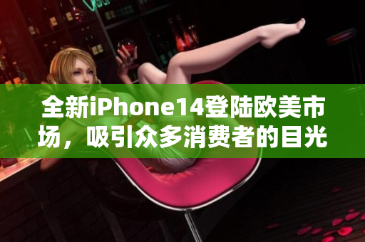 全新iPhone14登陆欧美市场，吸引众多消费者的目光