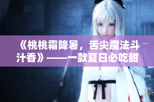 《桃桃霜降暑，舌尖魔法斗汁香》——一款夏日必吃甜品