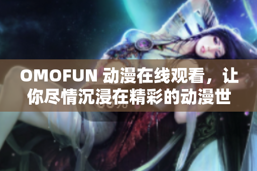 OMOFUN 动漫在线观看，让你尽情沉浸在精彩的动漫世界中