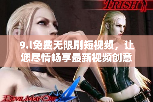 9.l免费无限刷短视频，让您尽情畅享最新视频创意