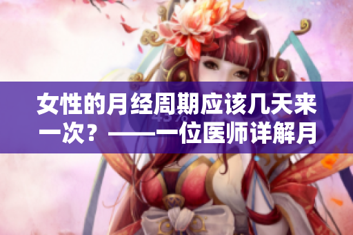 女性的月经周期应该几天来一次？——一位医师详解月经周期详情
