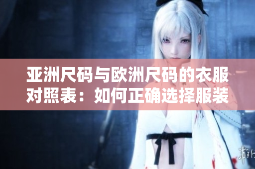 亚洲尺码与欧洲尺码的衣服对照表：如何正确选择服装尺码