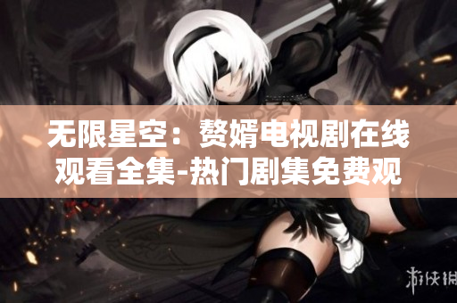 无限星空：赘婿电视剧在线观看全集-热门剧集免费观看平台
