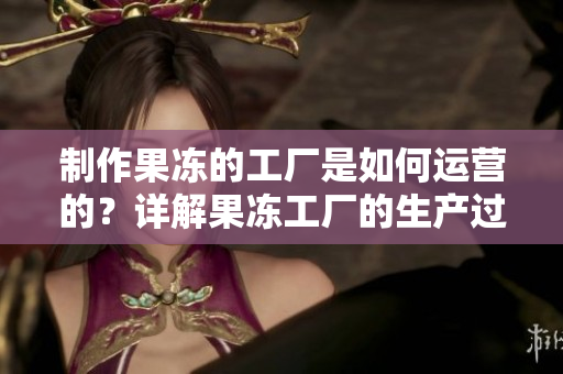 制作果冻的工厂是如何运营的？详解果冻工厂的生产过程和技术！