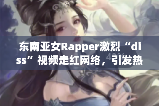 东南亚女Rapper激烈“diss”视频走红网络，引发热议