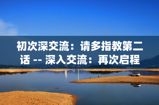 初次深交流：请多指教第二话 -- 深入交流：再次启程(1)