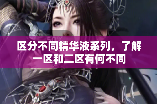 区分不同精华液系列，了解一区和二区有何不同