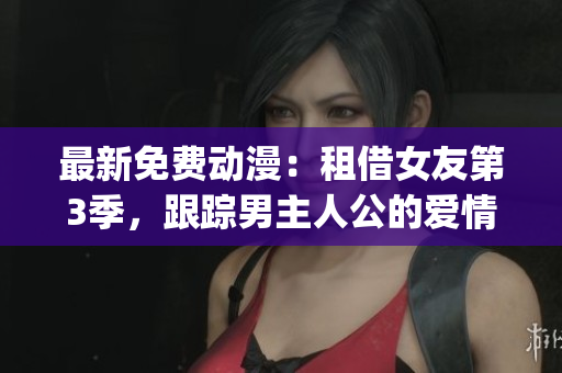 最新免费动漫：租借女友第3季，跟踪男主人公的爱情故事！(1)