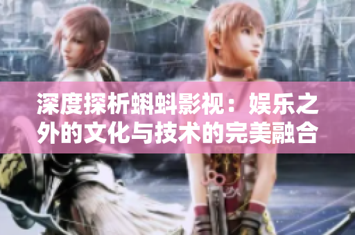 深度探析蝌蚪影视：娱乐之外的文化与技术的完美融合