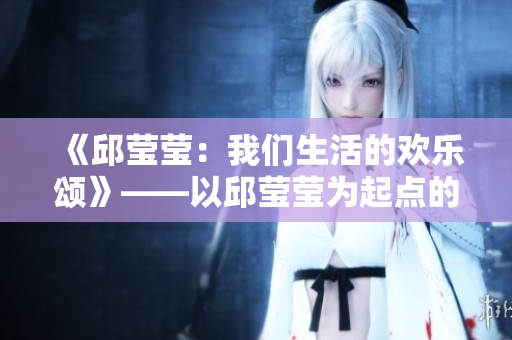 《邱莹莹：我们生活的欢乐颂》——以邱莹莹为起点的生活故事