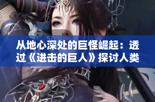从地心深处的巨怪崛起：透过《进击的巨人》探讨人类的恐惧与希望