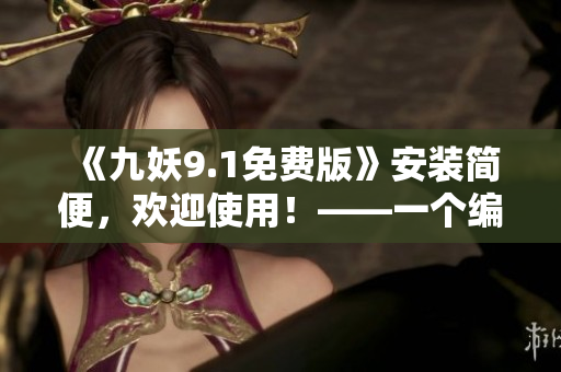 《九妖9.1免费版》安装简便，欢迎使用！——一个编辑的安利指南