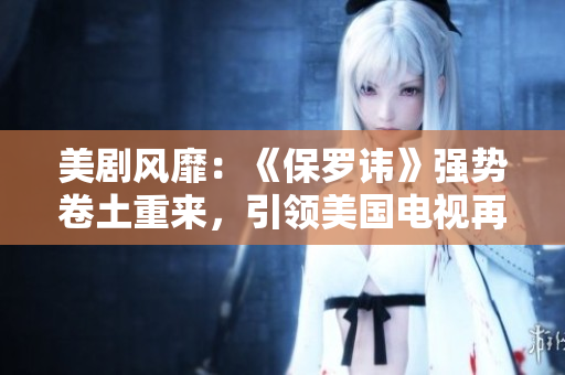 美剧风靡：《保罗讳》强势卷土重来，引领美国电视再创辉煌