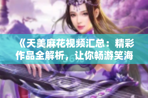 《天美麻花视频汇总：精彩作品全解析，让你畅游笑海！》