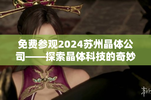免费参观2024苏州晶体公司——探索晶体科技的奇妙世界