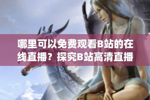哪里可以免费观看B站的在线直播？探究B站高清直播的观众热度(1)