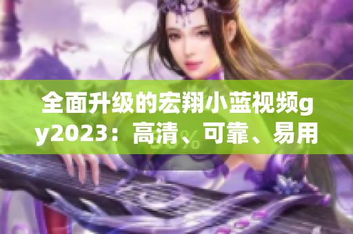 全面升级的宏翔小蓝视频gy2023：高清、可靠、易用、便携