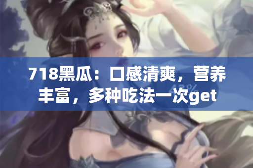 718黑瓜：口感清爽，营养丰富，多种吃法一次get