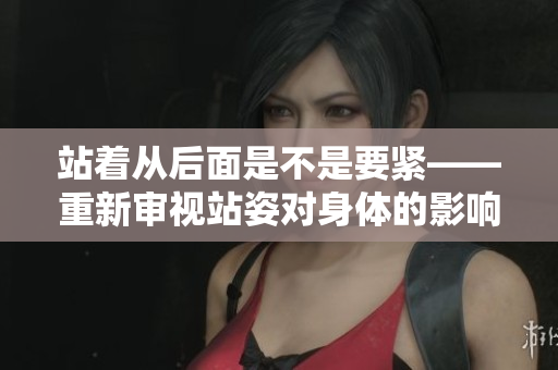 站着从后面是不是要紧——重新审视站姿对身体的影响