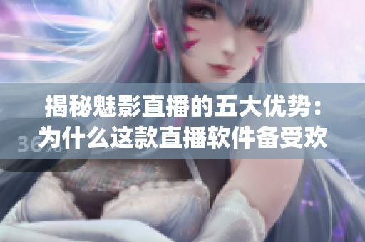 揭秘魅影直播的五大优势：为什么这款直播软件备受欢迎(1)