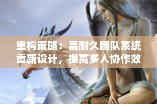 重构策略：高耐久团队系统重新设计，提高多人协作效率