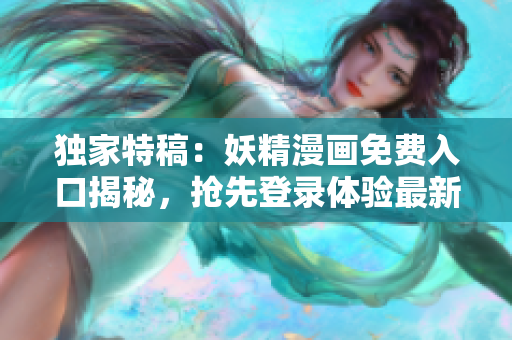 独家特稿：妖精漫画免费入口揭秘，抢先登录体验最新内容