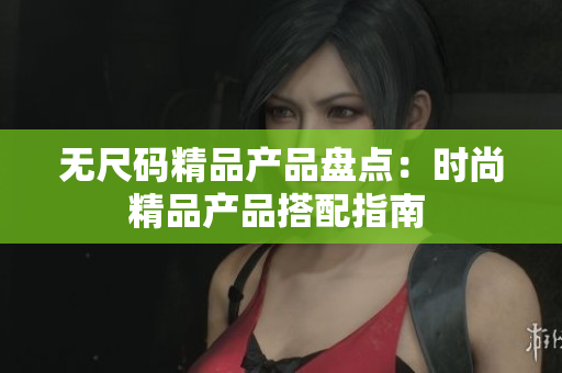 无尺码精品产品盘点：时尚精品产品搭配指南 