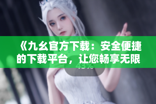 《九幺官方下载：安全便捷的下载平台，让您畅享无限精彩》