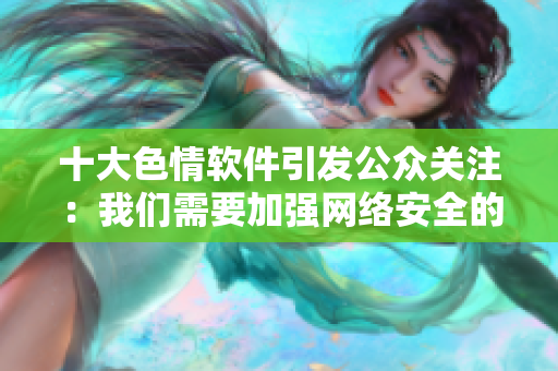 十大色情软件引发公众关注：我们需要加强网络安全的力度