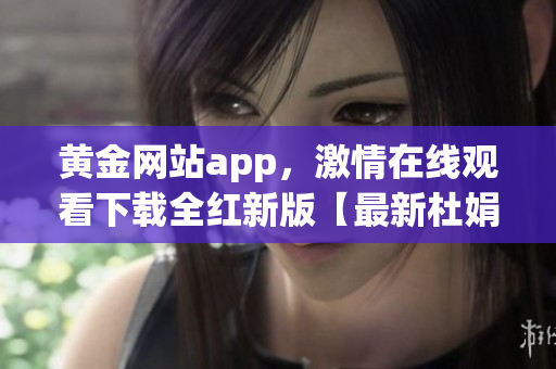 黄金网站app，激情在线观看下载全红新版【最新杜娟精编】(1)